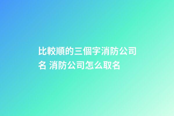 比較順的三個字消防公司名 消防公司怎么取名-第1張-公司起名-玄機派